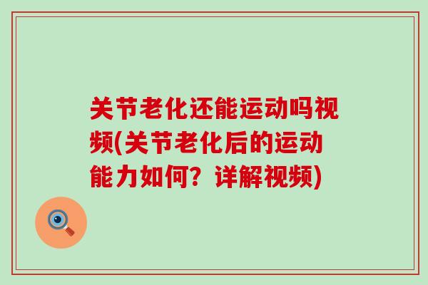 关节老化还能运动吗视频(关节老化后的运动能力如何？详解视频)