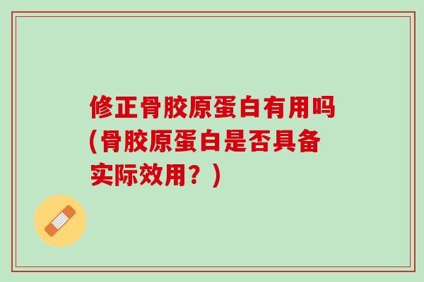 修正骨胶原蛋白有用吗(骨胶原蛋白是否具备实际效用？)