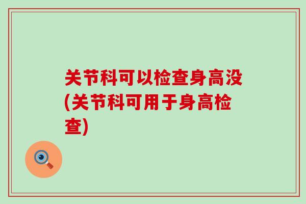 关节科可以检查身高没(关节科可用于身高检查)