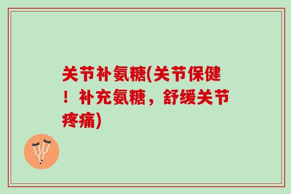 关节补氨糖(关节保健！补充氨糖，舒缓关节疼痛)