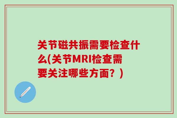 关节磁共振需要检查什么(关节MRI检查需要关注哪些方面？)