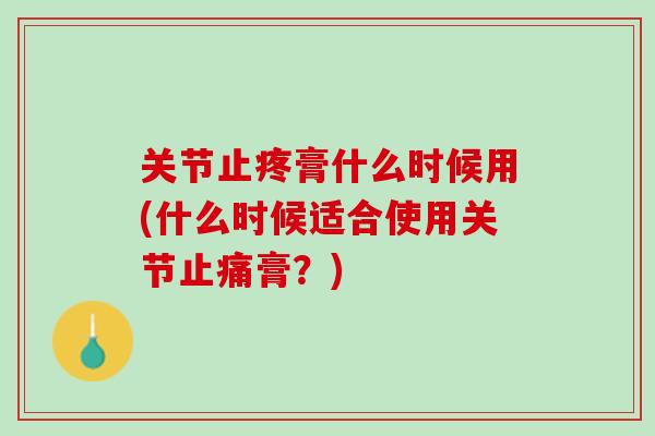 关节止疼膏什么时候用(什么时候适合使用关节止痛膏？)