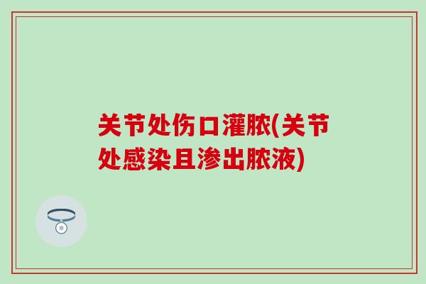 关节处伤口灌脓(关节处感染且渗出脓液)
