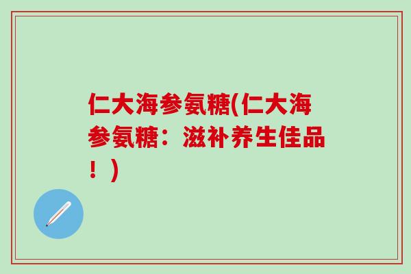 仁大海参氨糖(仁大海参氨糖：滋补养生佳品！)