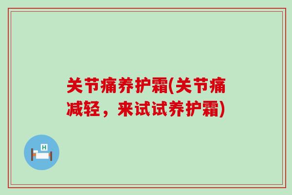 关节痛养护霜(关节痛减轻，来试试养护霜)