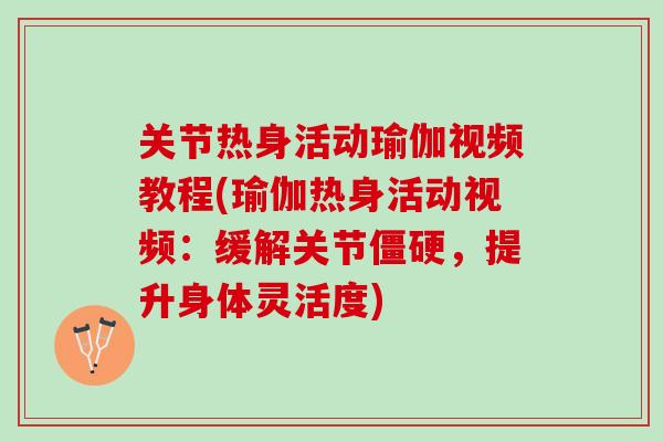 关节热身活动瑜伽视频教程(瑜伽热身活动视频：缓解关节僵硬，提升身体灵活度)