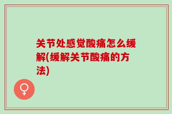 关节处感觉酸痛怎么缓解(缓解关节酸痛的方法)
