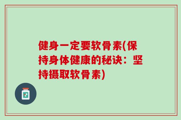 健身一定要软骨素(保持身体健康的秘诀：坚持摄取软骨素)