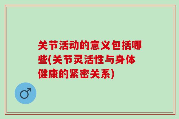 关节活动的意义包括哪些(关节灵活性与身体健康的紧密关系)