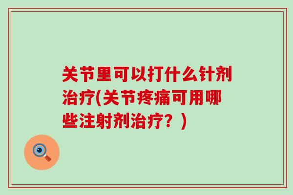 关节里可以打什么针剂治疗(关节疼痛可用哪些注射剂治疗？)
