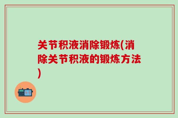 关节积液消除锻炼(消除关节积液的锻炼方法)