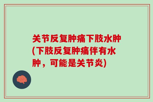 关节反复肿痛下肢水肿(下肢反复肿痛伴有水肿，可能是关节炎)