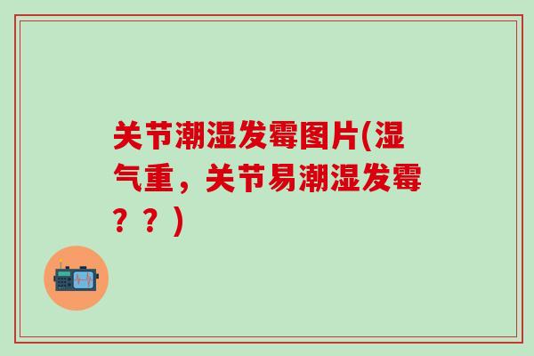 关节潮湿发霉图片(湿气重，关节易潮湿发霉？？)