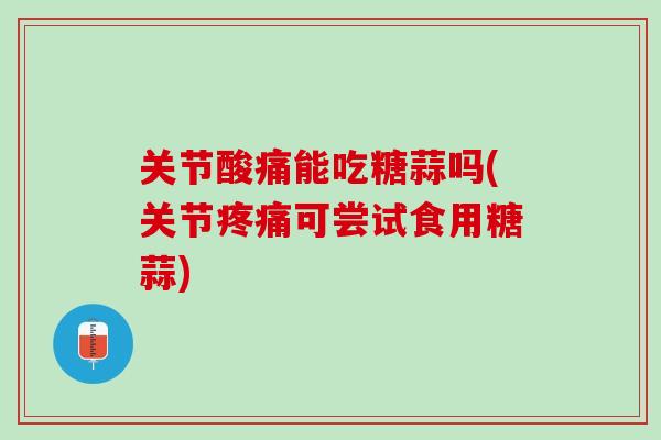 关节酸痛能吃糖蒜吗(关节疼痛可尝试食用糖蒜)