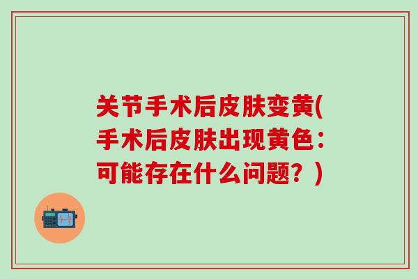 关节手术后皮肤变黄(手术后皮肤出现黄色：可能存在什么问题？)