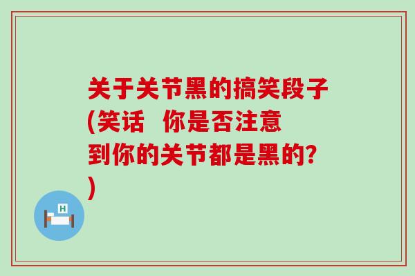 关于关节黑的搞笑段子(笑话  你是否注意到你的关节都是黑的？)