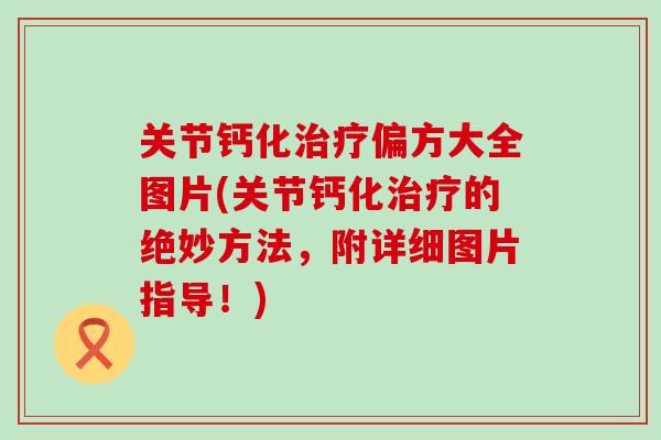 关节钙化治疗偏方大全图片(关节钙化治疗的绝妙方法，附详细图片指导！)