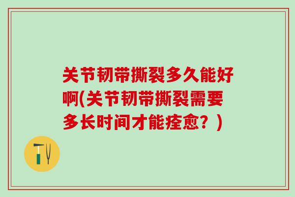 关节韧带撕裂多久能好啊(关节韧带撕裂需要多长时间才能痊愈？)