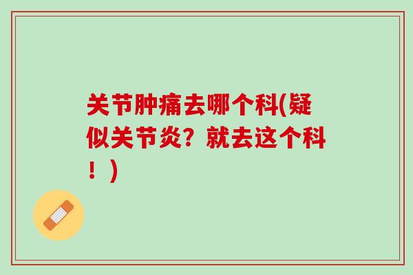 关节肿痛去哪个科(疑似关节炎？就去这个科！)