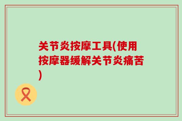 关节炎按摩工具(使用按摩器缓解关节炎痛苦)