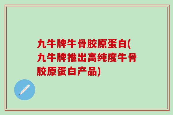九牛牌牛骨胶原蛋白(九牛牌推出高纯度牛骨胶原蛋白产品)
