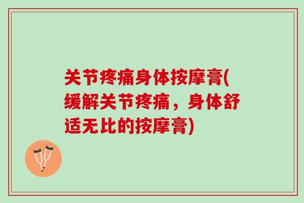 关节疼痛身体按摩膏(缓解关节疼痛，身体舒适无比的按摩膏)