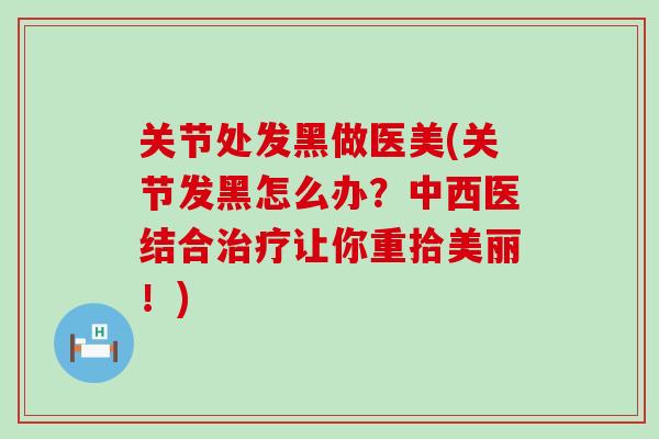 关节处发黑做医美(关节发黑怎么办？中西医结合治疗让你重拾美丽！)
