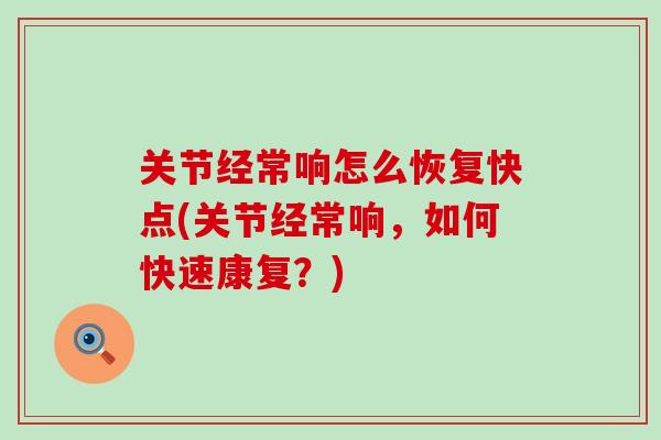 关节经常响怎么恢复快点(关节经常响，如何快速康复？)