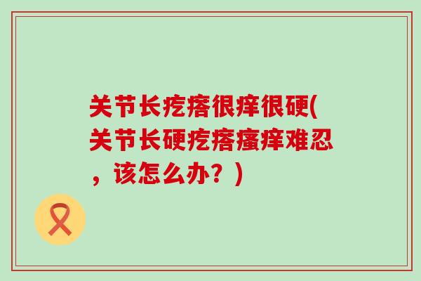 关节长疙瘩很痒很硬(关节长硬疙瘩难忍,该怎么办?) 关节长疙瘩很痒很硬(关节长硬疙瘩难忍,该怎么办?)