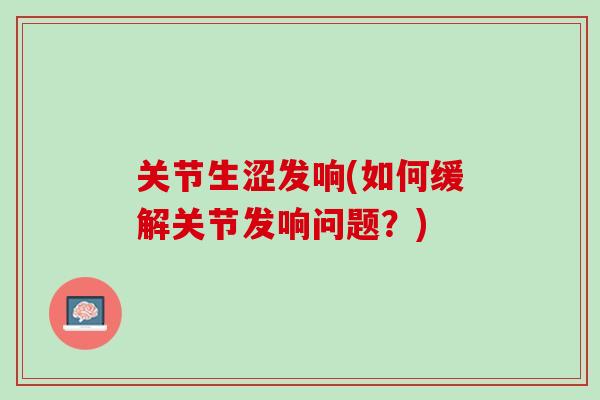 关节生涩发响(如何缓解关节发响问题？)