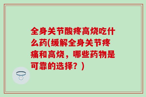 全身关节酸疼高烧吃什么药(缓解全身关节疼痛和高烧，哪些药物是可靠的选择？)