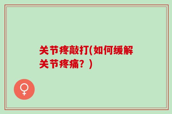 关节疼敲打(如何缓解关节疼痛？)