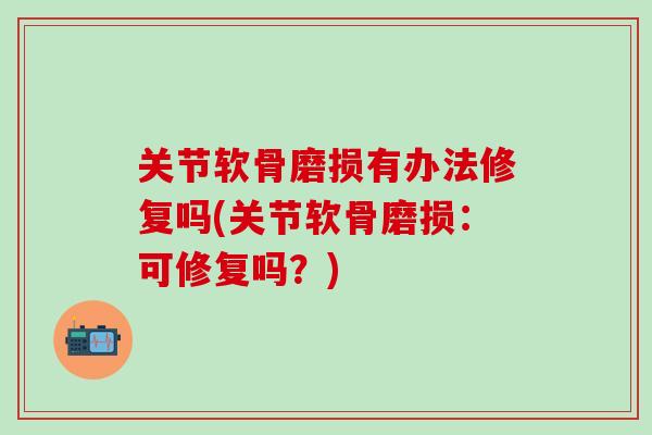关节软骨磨损有办法修复吗(关节软骨磨损：可修复吗？)