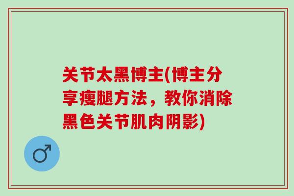 关节太黑博主(博主分享瘦腿方法，教你消除黑色关节肌肉阴影)