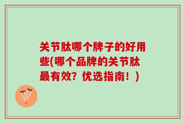 关节肽哪个牌子的好用些(哪个品牌的关节肽最有效？优选指南！)