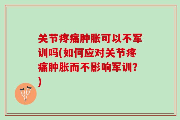 关节疼痛肿胀可以不军训吗(如何应对关节疼痛肿胀而不影响军训？)