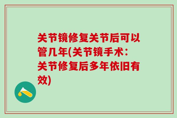 关节镜修复关节后可以管几年(关节镜手术：关节修复后多年依旧有效)