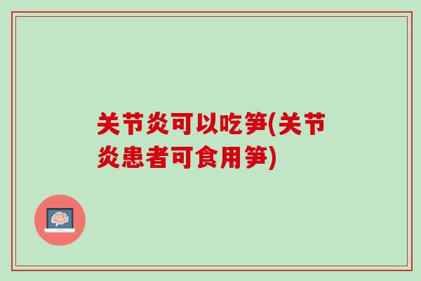 关节炎可以吃笋(关节炎患者可食用笋)