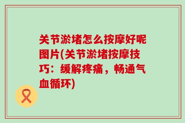 关节淤堵怎么按摩好呢图片(关节淤堵按摩技巧：缓解疼痛，畅通气血循环)