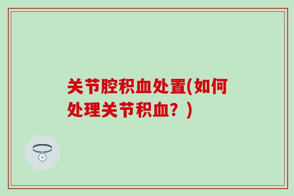 关节腔积血处置(如何处理关节积血？)