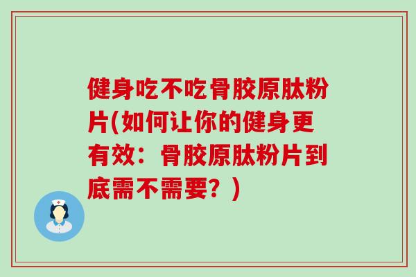 健身吃不吃骨胶原肽粉片(如何让你的健身更有效：骨胶原肽粉片到底需不需要？)