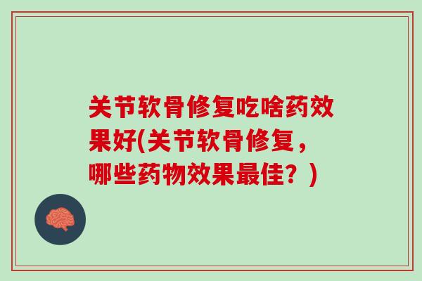 关节软骨修复吃啥药效果好(关节软骨修复，哪些药物效果最佳？)