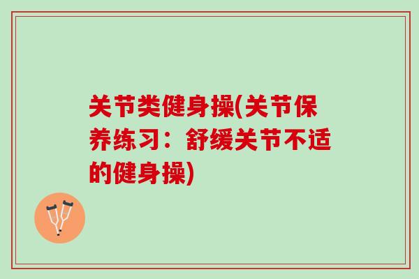 关节类健身操(关节保养练习：舒缓关节不适的健身操)