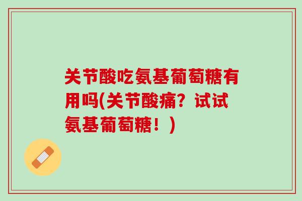 关节酸吃氨基葡萄糖有用吗(关节酸痛？试试氨基葡萄糖！)