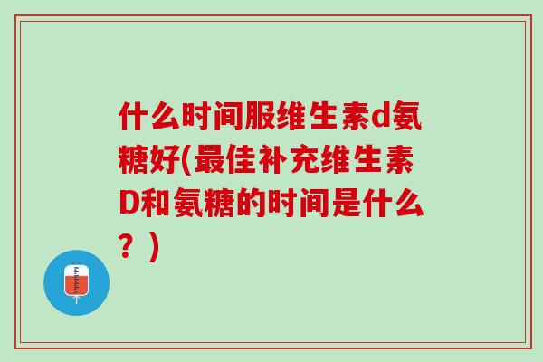 什么时间服维生素d氨糖好(最佳补充维生素D和氨糖的时间是什么？)