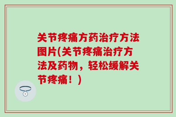 关节疼痛方药治疗方法图片(关节疼痛治疗方法及药物，轻松缓解关节疼痛！)