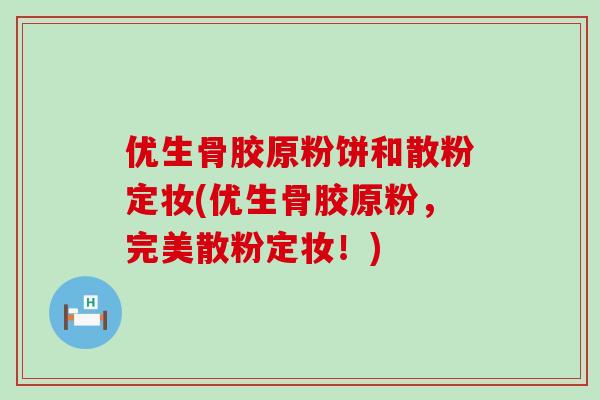 优生骨胶原粉饼和散粉定妆(优生骨胶原粉，完美散粉定妆！)