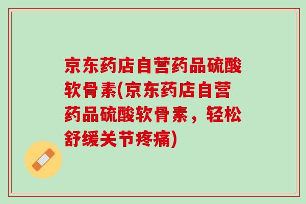 京东药店自营药品硫酸软骨素(京东药店自营药品硫酸软骨素，轻松舒缓关节疼痛)