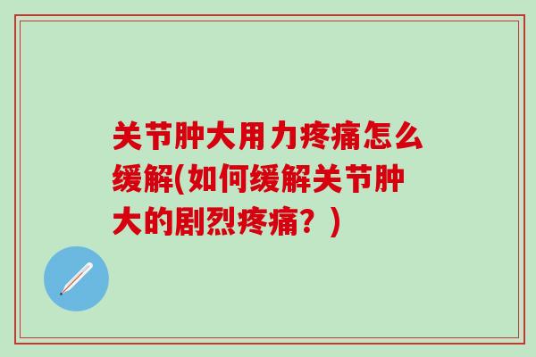 关节肿大用力疼痛怎么缓解(如何缓解关节肿大的剧烈疼痛？)