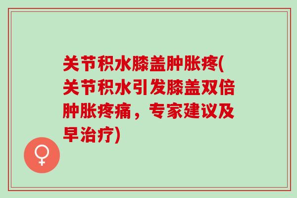 关节积水膝盖肿胀疼(关节积水引发膝盖双倍肿胀疼痛，专家建议及早治疗)
